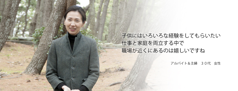 子供にはいろいろな経験をしてもらいたい　仕事と家庭を両立する中で職場が近くにあるのは嬉しいですね　アルバイト&主婦　30代　女性