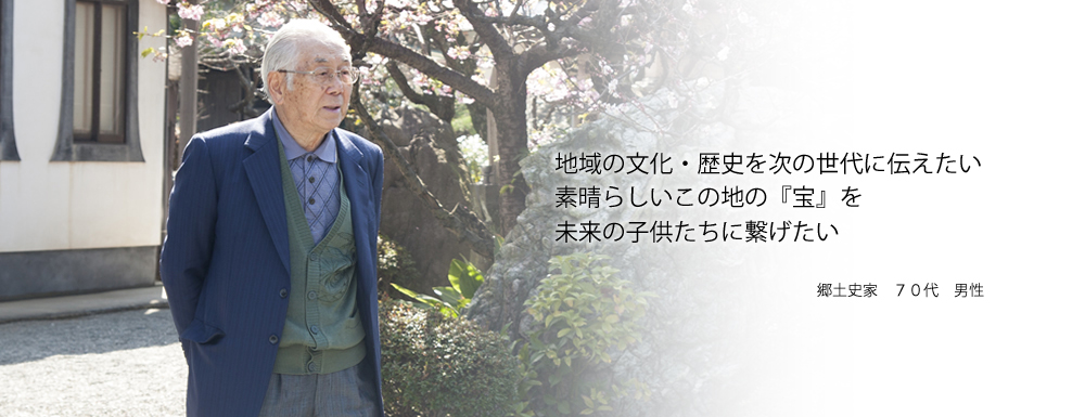 地域の文化・歴史を次の世代に伝えたい　素晴らしいこの地の『宝』を未来の子供たちに繋げたい　郷土史家　70代　男性