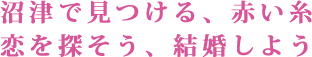 沼津で見つける、赤い糸　恋を探そう、結婚しよう