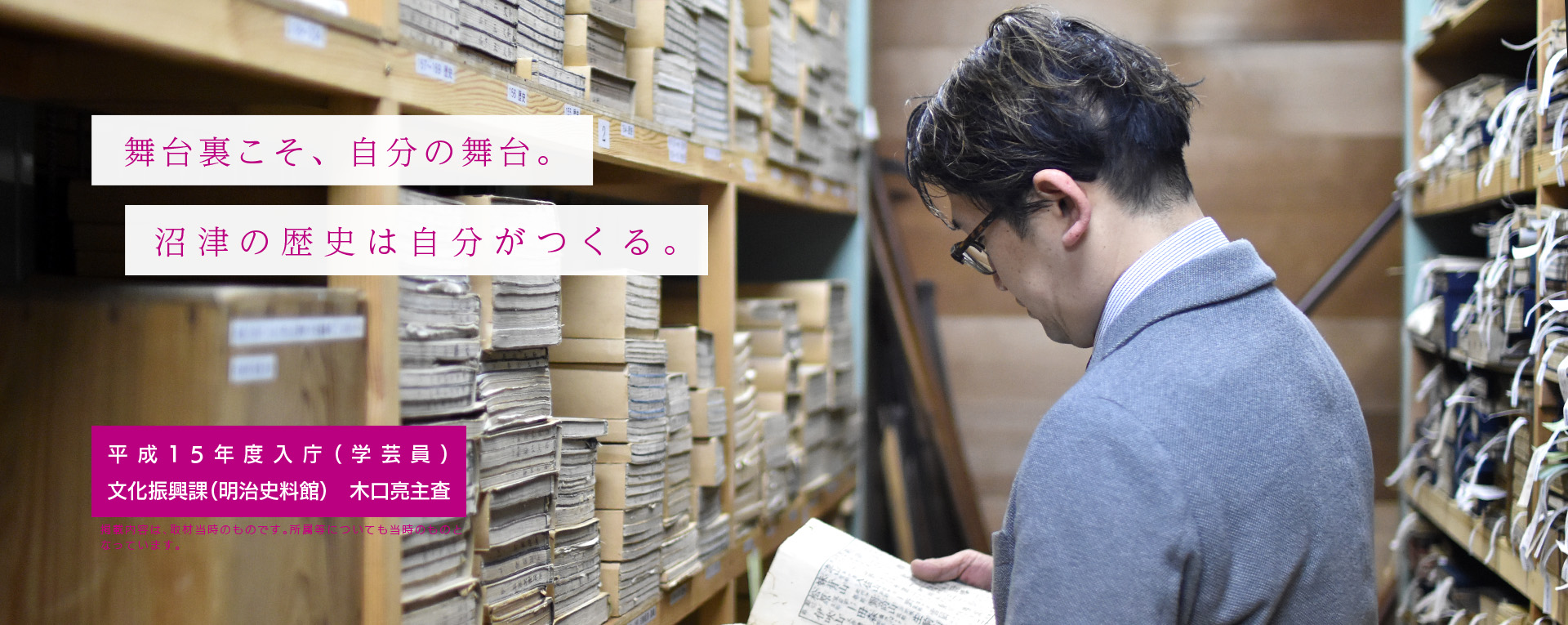 舞台裏こそ、自分の舞台。沼津の歴史は自分がつくる。　平成15年度入庁（学芸員）文化振興課（明治史料館）　木口亮主査