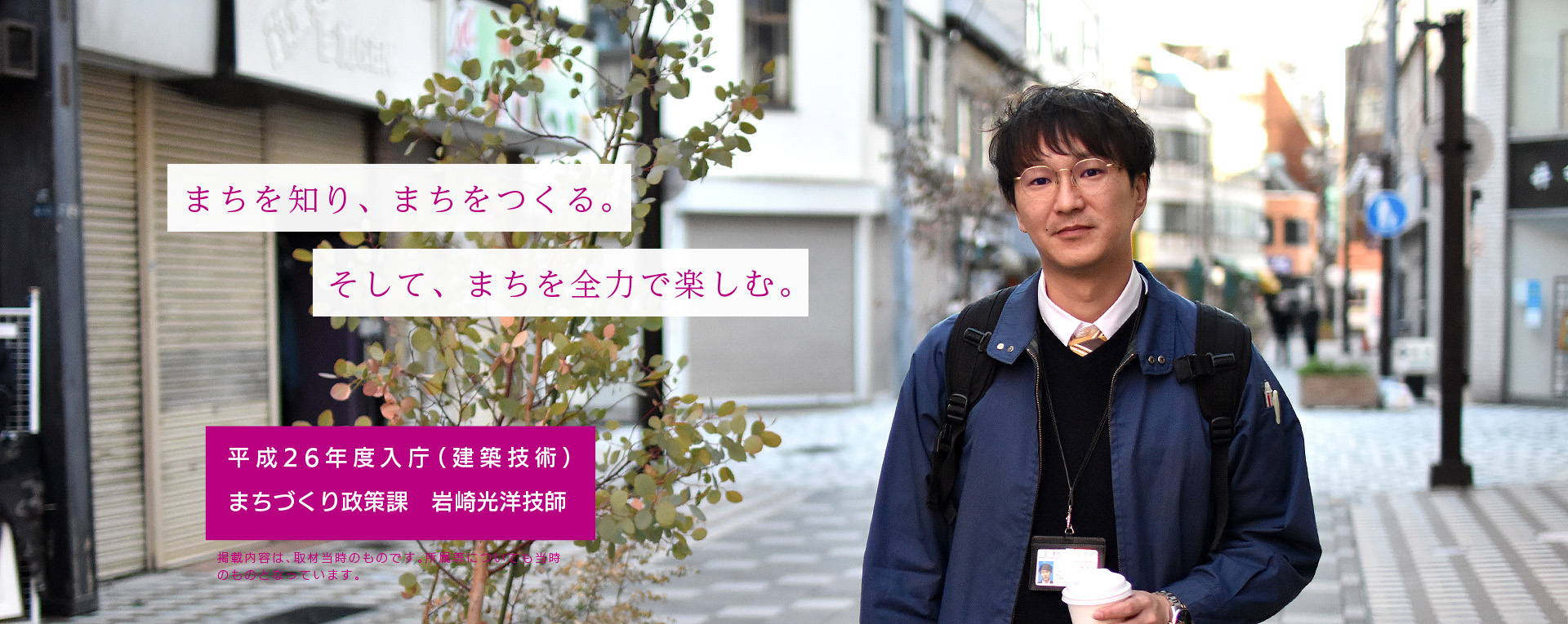 まちを知り、まちをつくる。そして、まちを全力で楽しむ。　平成26年度入庁（建築技術）まちづくり政策課　岩崎光洋技師