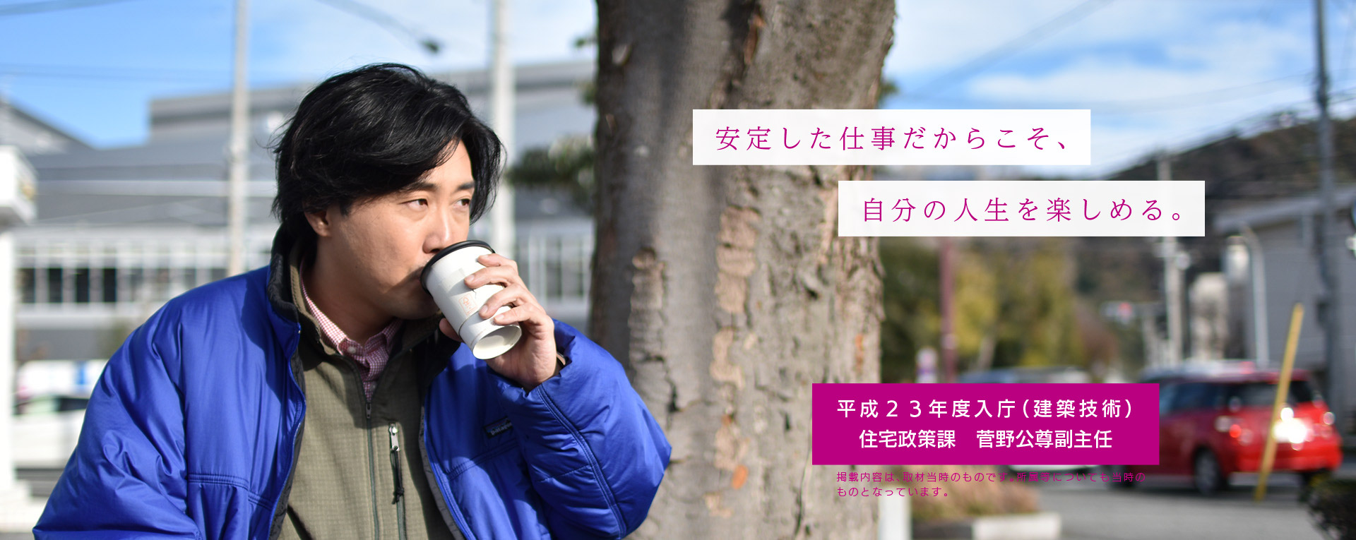 安定した仕事だからこそ、自分の人生を楽しめる。　平成23年度入庁（建築技術）住宅政策課　菅野公尊副主任