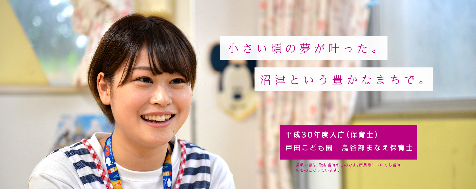 小さい頃の夢が叶った。沼津という豊かなまちで。　平成30年度入庁（保育士）○○保育所　鳥谷部まなえ保育士